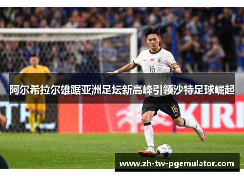 阿尔希拉尔雄踞亚洲足坛新高峰引领沙特足球崛起