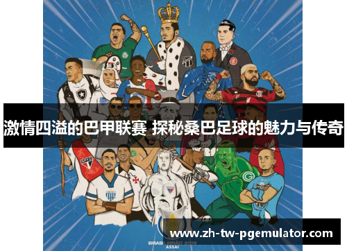 激情四溢的巴甲联赛 探秘桑巴足球的魅力与传奇 激情四溢的巴甲联赛 探秘桑巴足球的魅力与传奇