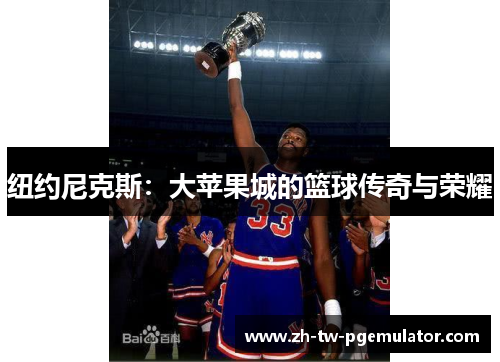 纽约尼克斯:大苹果城的篮球传奇与荣耀 纽约尼克斯:大苹果城的篮球传奇与荣耀