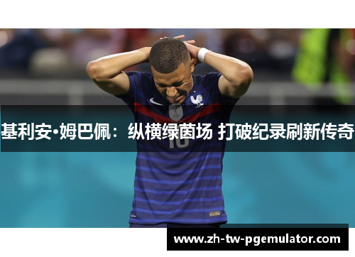 基利安·姆巴佩：纵横绿茵场 打破纪录刷新传奇