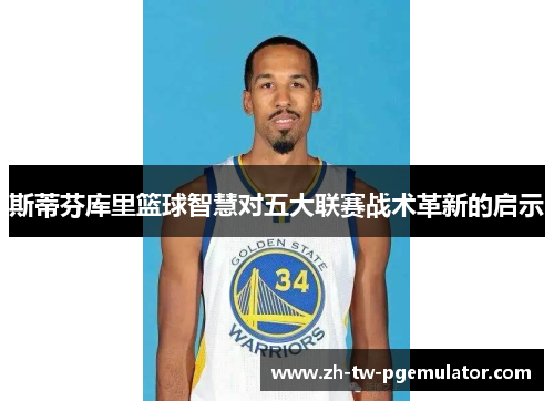 斯蒂芬库里篮球智慧对五大联赛战术革新的启示 斯蒂芬库里篮球智慧对五大联赛战术革新的启示