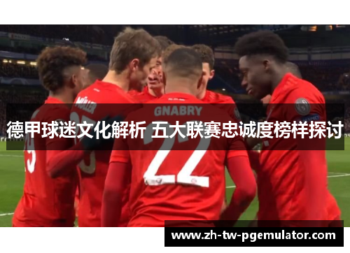 德甲球迷文化解析 五大联赛忠诚度榜样探讨 德甲球迷文化解析 五大联赛忠诚度榜样探讨