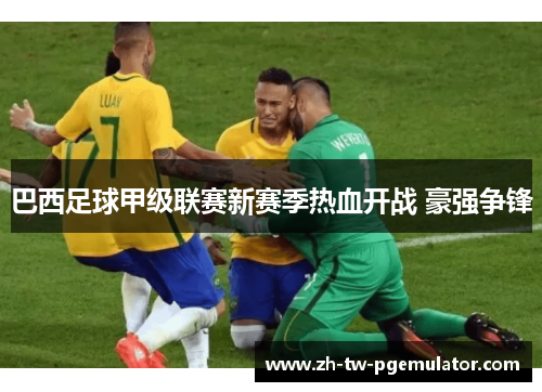 巴西足球甲级联赛新赛季热血开战 豪强争锋