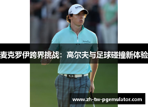 麦克罗伊跨界挑战:高尔夫与足球碰撞新体验 麦克罗伊跨界挑战:高尔夫与足球碰撞新体验