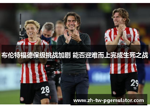 布伦特福德保级挑战加剧 能否迎难而上完成生死之战