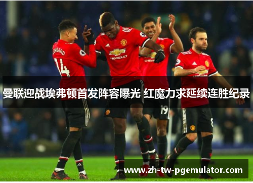 曼联迎战埃弗顿首发阵容曝光 红魔力求延续连胜纪录 曼联迎战埃弗顿首发阵容曝光 红魔力求延续连胜纪录