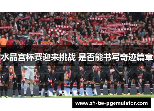 水晶宫杯赛迎来挑战 是否能书写奇迹篇章 水晶宫杯赛迎来挑战 是否能书写奇迹篇章