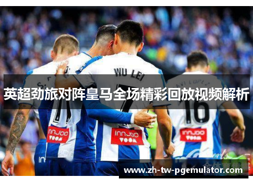 英超劲旅对阵皇马全场精彩回放视频解析