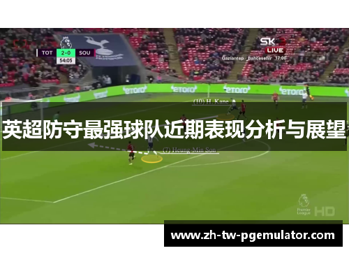 英超防守最强球队近期表现分析与展望