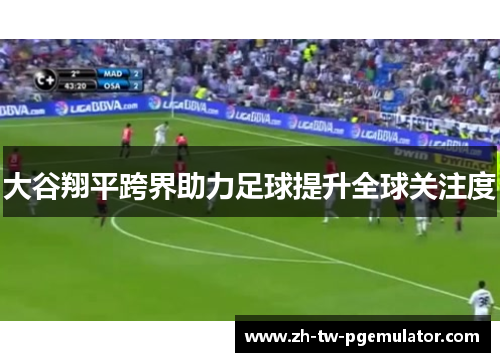 大谷翔平跨界助力足球提升全球关注度 大谷翔平跨界助力足球提升全球关注度