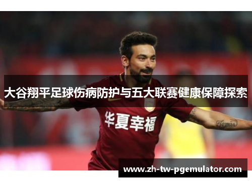 大谷翔平足球伤病防护与五大联赛健康保障探索