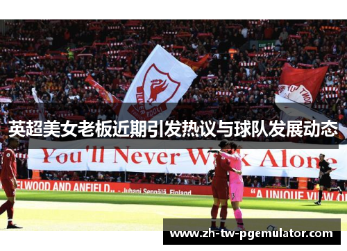 英超美女老板近期引发热议与球队发展动态