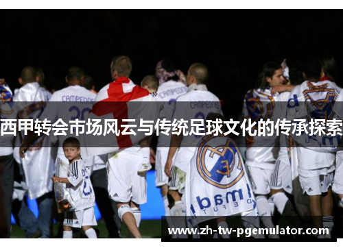西甲转会市场风云与传统足球文化的传承探索