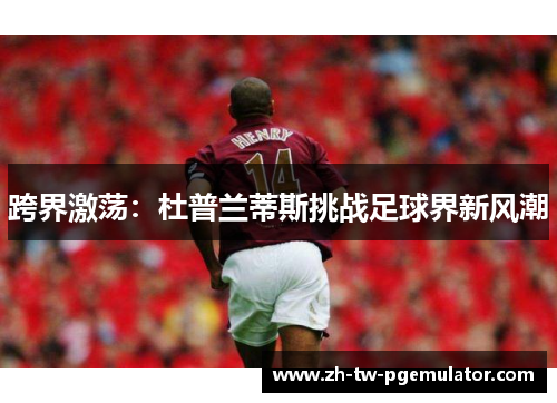 跨界激荡:杜普兰蒂斯挑战足球界新风潮 跨界激荡:杜普兰蒂斯挑战足球界新风潮