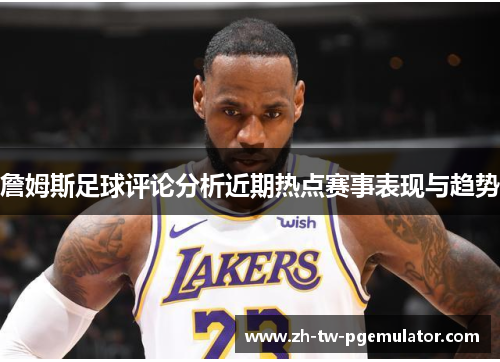 詹姆斯足球评论分析近期热点赛事表现与趋势