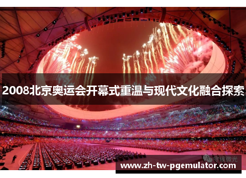 2008北京奥运会开幕式重温与现代文化融合探索 2008北京奥运会开幕式重温与现代文化融合探索